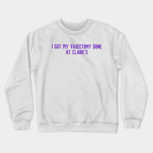 I Got My Vasectomy Done At Claire's Crewneck Sweatshirt