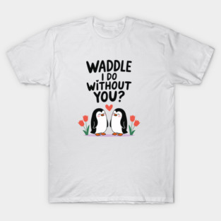 Waddle i do without you? T-Shirt