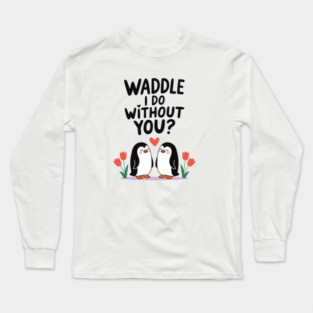 Waddle i do without you? Long Sleeve T-Shirt