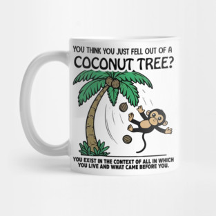 YOU THINK YOU JUST FELL OUT OF A COCONUT TREE? YOU EXIST IN THE CONTEXT OF ALL IN WHICH YOU LIVE AND WHAT CAME BEFORE YOU. Mug