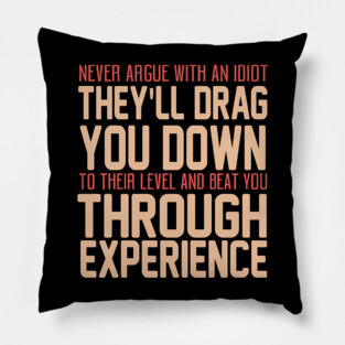 Never Argue With An Idiot They Will Drag You Down To Their Level And Beat You Through Experience. Pillow