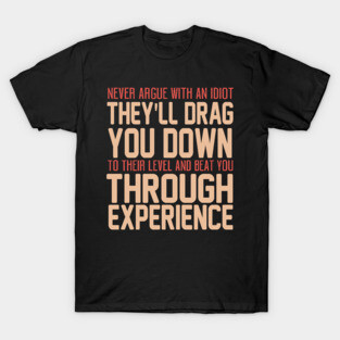 Never Argue With An Idiot They Will Drag You Down To Their Level And Beat You Through Experience. T-Shirt