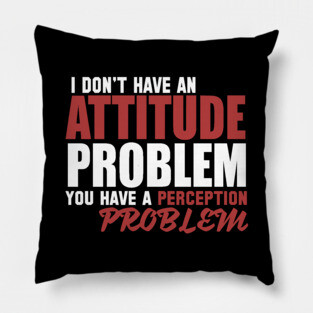 I Don't Have An Attitude Problem You Have A Perception Problem Pillow