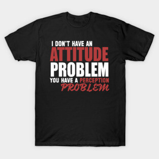 I Don't Have An Attitude Problem You Have A Perception Problem T-Shirt