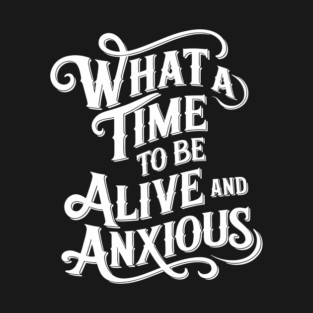 What a Time to Be Alive and Anxious Sarcasm T-Shirt