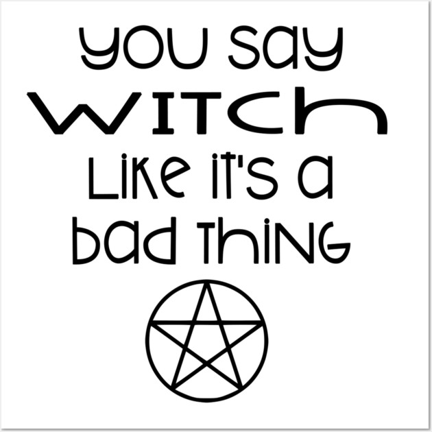 You Say Witch Like it's a Bad Thing Cheeky Witch® Wall Art by Cheeky Witch