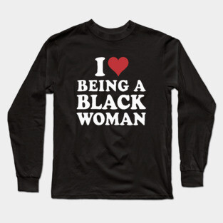 I Love Being a Black Woman Long Sleeve T-Shirt