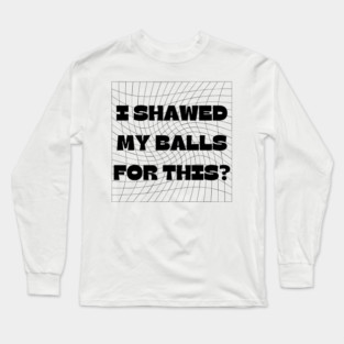 I SHAWED MY BALLS FOR THIS? Long Sleeve T-Shirt