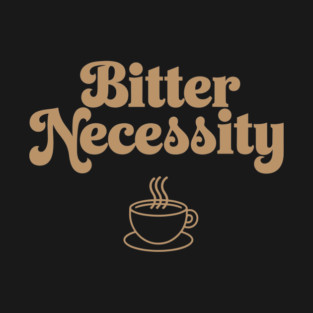 Bitter Necessity Coffee Sarcasm Pun T-Shirt