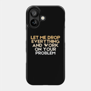 Let Me Drop Everything And Work On Your Problem Sarcastic Phone Case