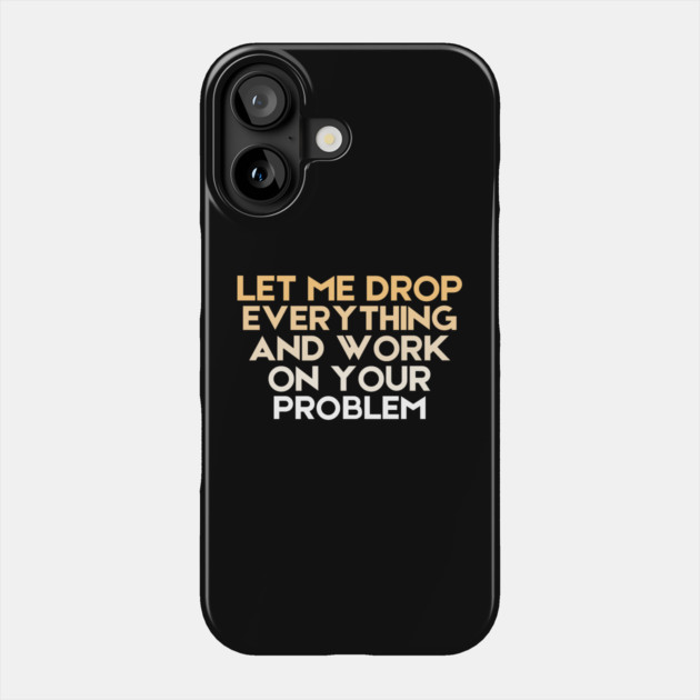 Let Me Drop Everything And Work On Your Problem Sarcastic Phone Case by The WYLD Tribe