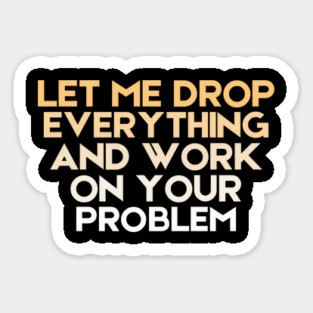 Let Me Drop Everything And Work On Your Problem Sarcastic Magnet