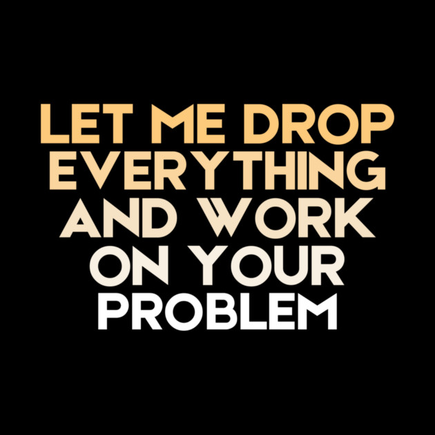 Let Me Drop Everything And Work On Your Problem Sarcastic by The WYLD Tribe