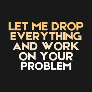 Let Me Drop Everything And Work On Your Problem Sarcastic T-Shirt