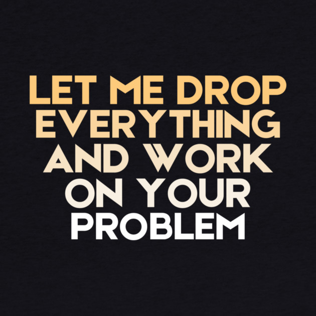 Let Me Drop Everything And Work On Your Problem Sarcastic by The WYLD Tribe