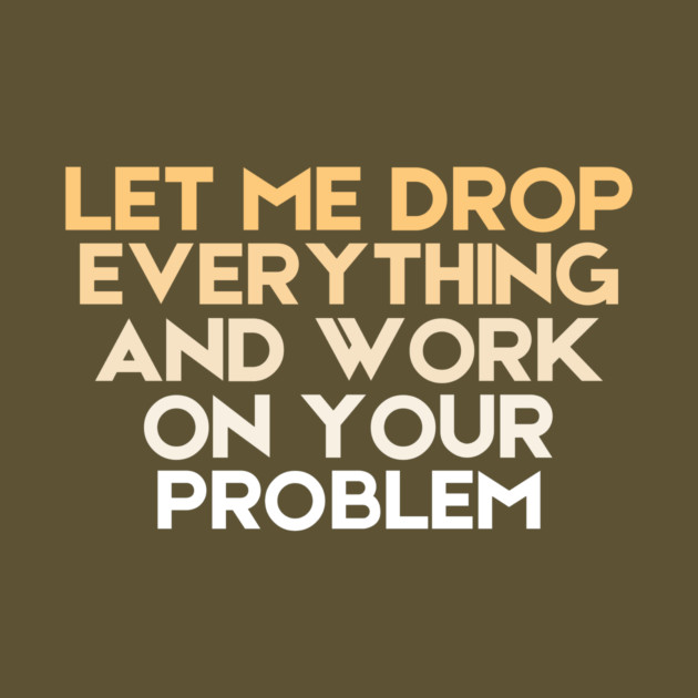 Let Me Drop Everything And Work On Your Problem Sarcastic by The WYLD Tribe