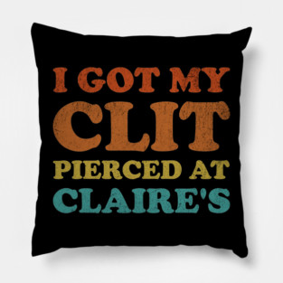 I Got My Cl*t Pierced At Claire's Funny Offensive Pillow