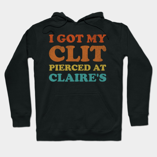 I Got My Cl*t Pierced At Claire's Funny Offensive Hoodie by VOILA