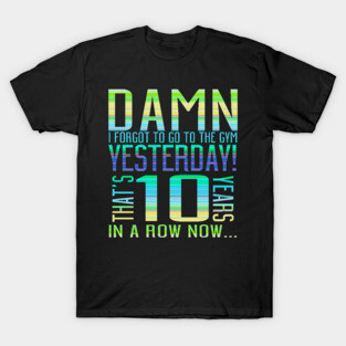 Damn I Forgot To Go To The Gym Yesterday That's 10 Years In A Row Now... T-Shirt
