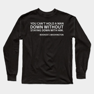 You can't hold a man down without staying down with him Long Sleeve T-Shirt