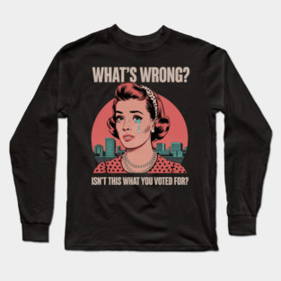 WHAT'S WRONG ISN'T THIS WHAT YOU VOTED FOR Long Sleeve T-Shirt