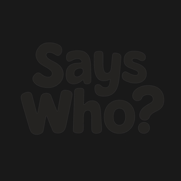 Says Who? by CreativeSage