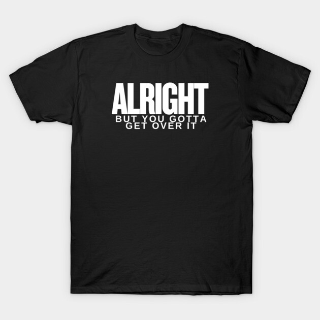 Move On Like a Boss: Alright, but You Gotta Get Over It T-Shirt by Low Life Shirts