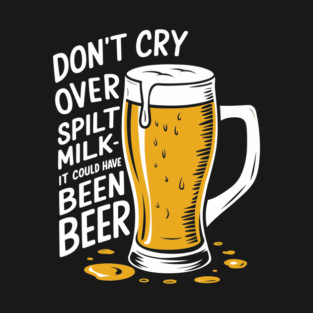 Don't Cry Over Spilt Milk Beer Drinker Humor Pun T-Shirt
