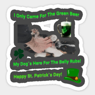 I Only Came For The Green Beer My Dog`s Here For The Belly Rubs! Happy St. Patrick's Day! Sticker