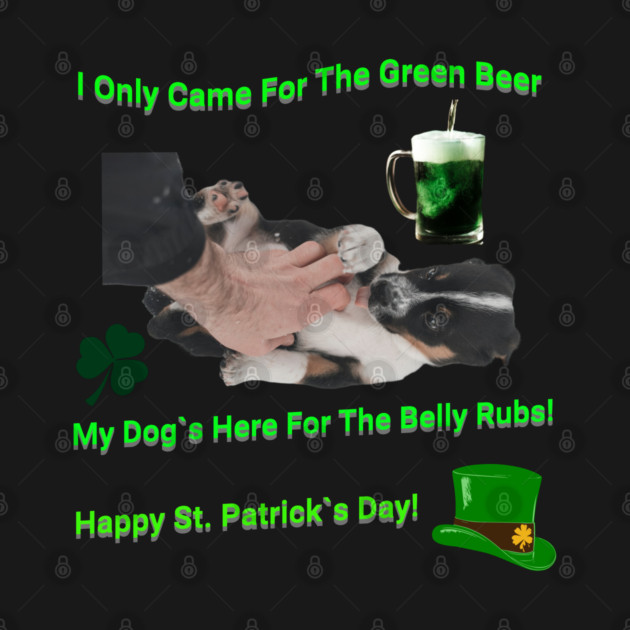 I Only Came For The Green Beer My Dog`s Here For The Belly Rubs! Happy St. Patrick's Day! by Pilotshark