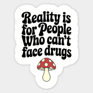 Reality Is for People Who Can't Face Drugs Counterculture Sarcasm Magnet