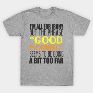 I'm All For Irony But The Phrase "Good Morning" Seems to Be Going A Bit Too Far T-Shirt