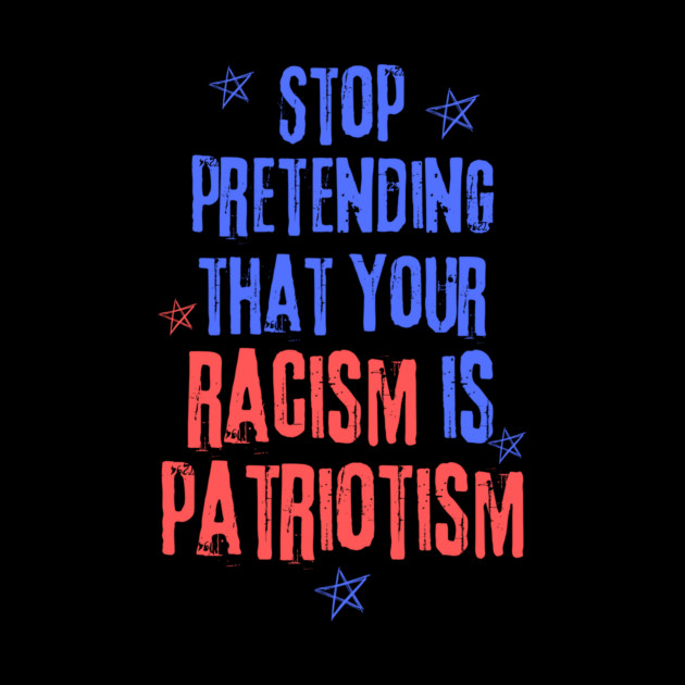 Stop Pretending That Your Racism is Patriotism by The WYLD Tribe