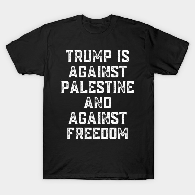 Trump Is Against Palestine And Against Freedom - Free Palestine Free Gaza T-Shirt by BlackMeme94