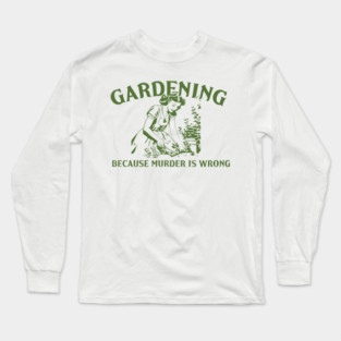 Gardening Because Murder Is Wrong Funny Gardening Lover Long Sleeve T-Shirt
