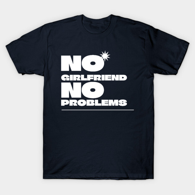 No Girlfriend, No Problems T-Shirt by NEZ-TEES
