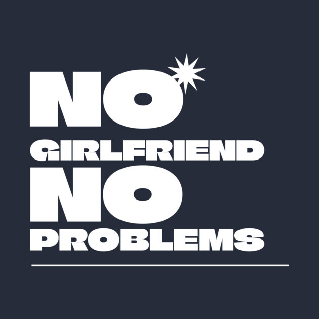 No Girlfriend, No Problems by NEZ-TEES