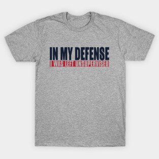 In My Defense I Was Left Unsupervised T-Shirt
