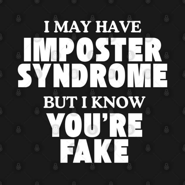 I may have imposter syndrome but I know you're fake by Low Life Shirts