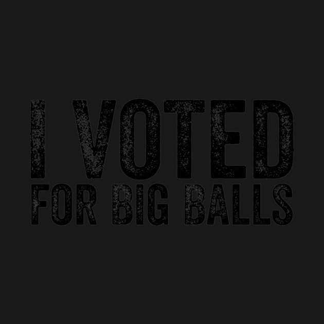 I-voted-For-Big-Balls by ArtistTee ⭐⭐⭐⭐⭐