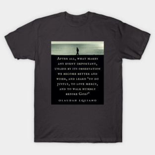 Olaudah Equiano quote: Olaudah Equiano quote: After all, what makes any event important, unless by its observation we become better and wiser, and learn ‘to do justly, to love mercy, and to walk humbly before God?' T-Shirt