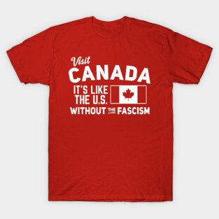 Visit Canada, It's Like the US without the Fascism T-Shirt