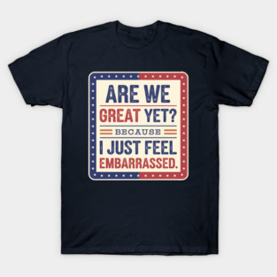 Are We Great Yet Because I Just Feel Embarrassed T-Shirt
