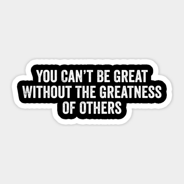 You Can’t Be Great Without The Greatness Of Others Sticker by ArtistTee ⭐⭐⭐⭐⭐