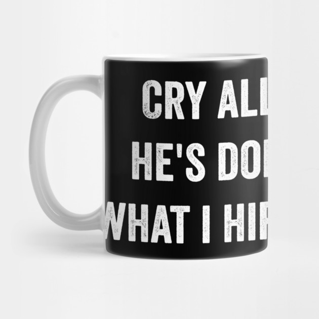 Cry all you want he's doing exactly what i hired him to do by ArtistTee ⭐⭐⭐⭐⭐