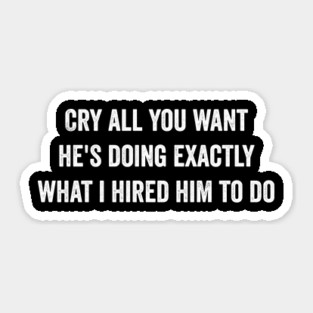 Cry all you want he's doing exactly what i hired him to do Sticker