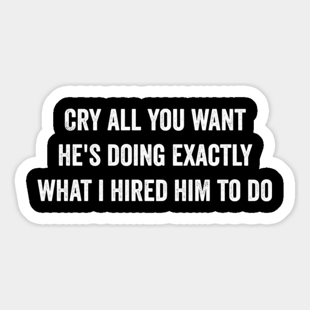 Cry all you want he's doing exactly what i hired him to do Magnet by ArtistTee ⭐⭐⭐⭐⭐