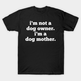 I'm Not A Dog Owner. I'm A Dog Mother. T-Shirt
