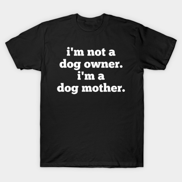I'm Not A Dog Owner. I'm A Dog Mother. T-Shirt by BlackMeme94