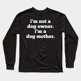 I'm Not A Dog Owner. I'm A Dog Mother. Long Sleeve T-Shirt